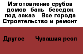 Изготовление срубов домов, бань, беседок под заказ - Все города Строительство и ремонт » Другое   . Чувашия респ.